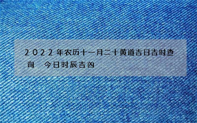 2022年农历十一月二十黄道吉日吉时查询 今日时辰吉凶